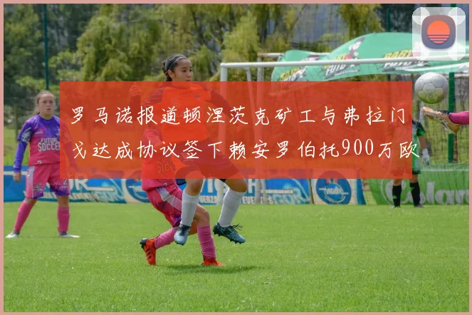 罗马诺报道顿涅茨克矿工与弗拉门戈达成协议签下赖安罗伯托900万欧元