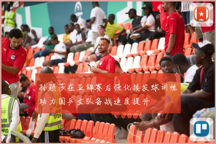 孙颖莎在亚锦赛后强化接发球训练助力国乒女队备战速度提升