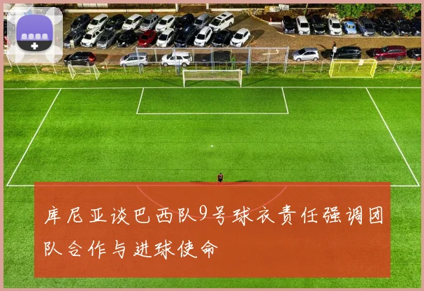 库尼亚谈巴西队9号球衣责任强调团队合作与进球使命