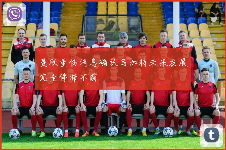 曼联重伤消息确认乌加特未来发展完全停滞不前