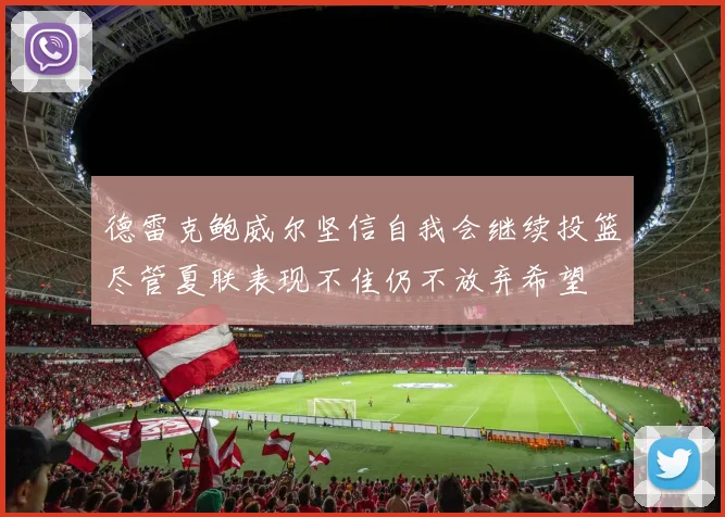 德雷克鲍威尔坚信自我会继续投篮尽管夏联表现不佳仍不放弃希望