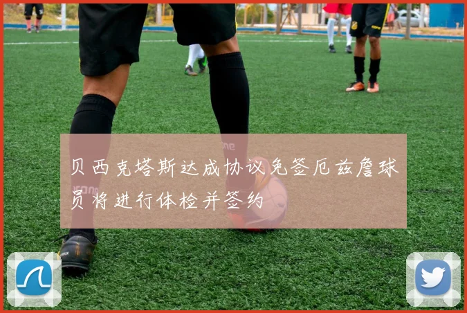 贝西克塔斯达成协议免签厄兹詹球员将进行体检并签约
