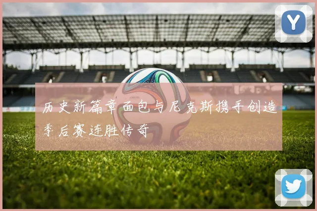 历史新篇章面包与尼克斯携手创造季后赛连胜传奇