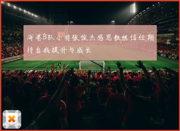 海港B队小将张俊杰感恩教练信任期待自我提升与成长