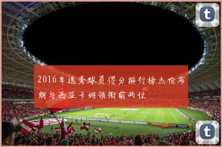 2016年选秀球员得分排行榜杰伦布朗与西亚卡姆领衔前两位