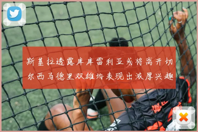 斯基拉透露库库雷利亚或将离开切尔西马德里双雄均表现出浓厚兴趣