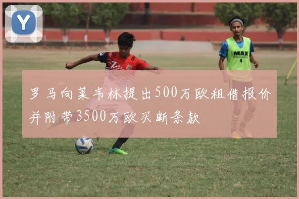 罗马向莱韦林提出500万欧租借报价并附带3500万欧买断条款