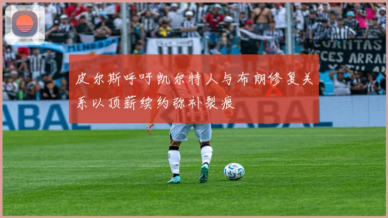 皮尔斯呼吁凯尔特人与布朗修复关系以顶薪续约弥补裂痕
