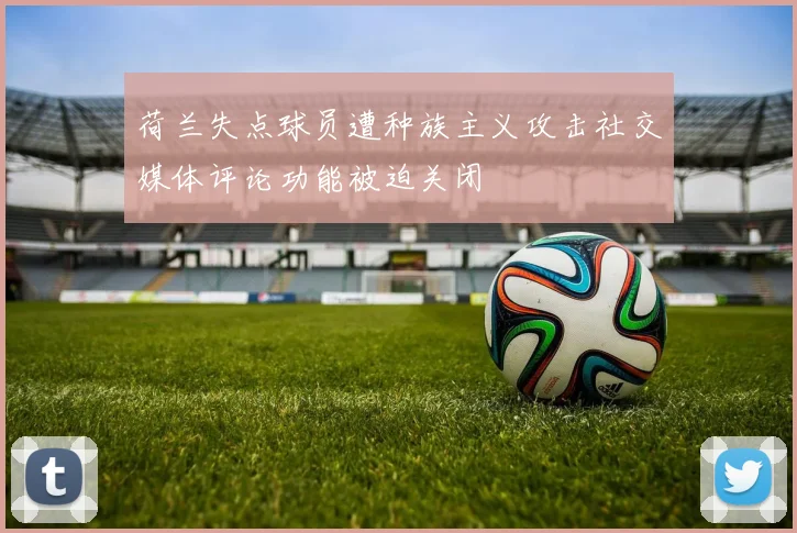 荷兰失点球员遭种族主义攻击社交媒体评论功能被迫关闭