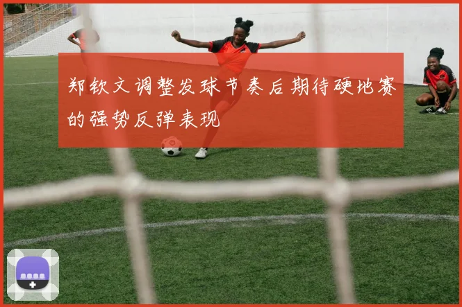郑钦文调整发球节奏后期待硬地赛的强势反弹表现