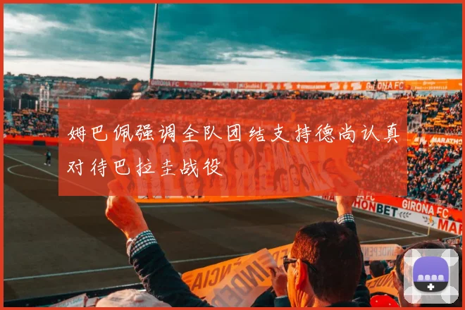 姆巴佩强调全队团结支持德尚认真对待巴拉圭战役
