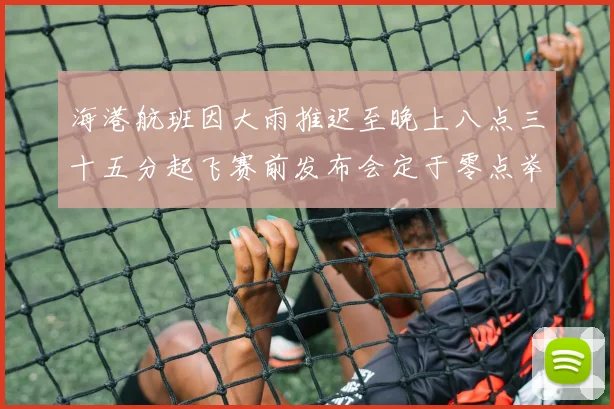 海港航班因大雨推迟至晚上八点三十五分起飞赛前发布会定于零点举行