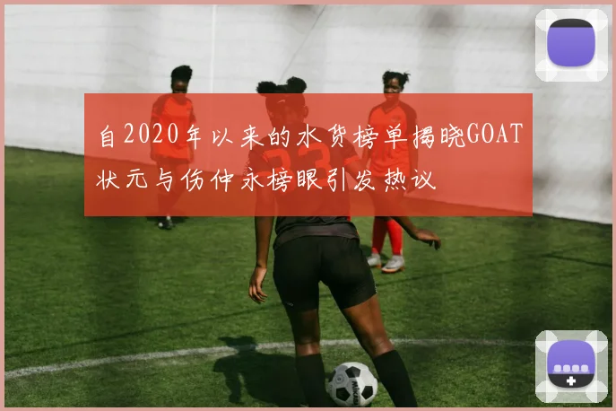 自2020年以来的水货榜单揭晓GOAT状元与伤仲永榜眼引发热议