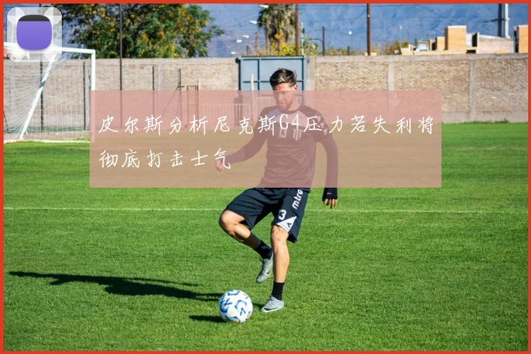 皮尔斯分析尼克斯G4压力若失利将彻底打击士气