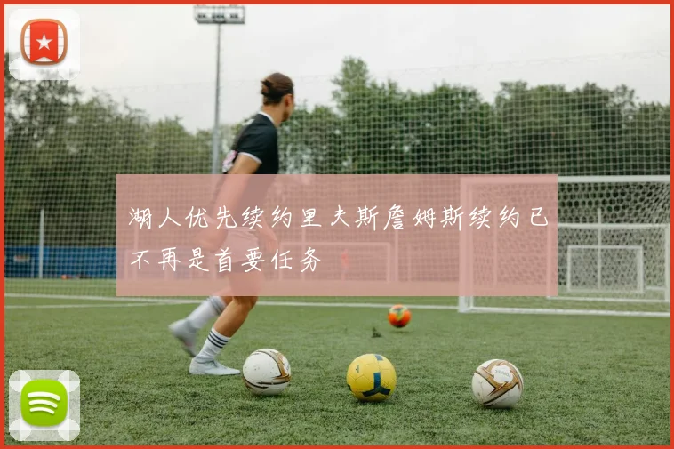 湖人优先续约里夫斯詹姆斯续约已不再是首要任务