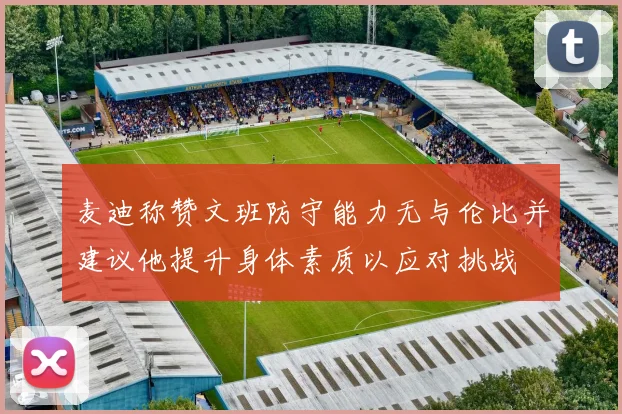 麦迪称赞文班防守能力无与伦比并建议他提升身体素质以应对挑战