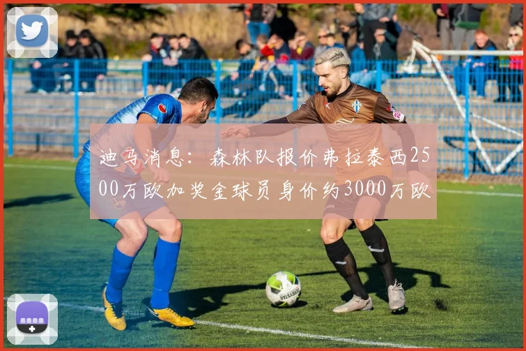 迪马消息：森林队报价弗拉泰西2500万欧加奖金球员身价约3000万欧