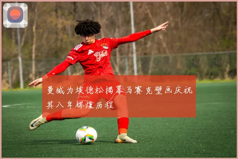曼城为埃德松揭幕马赛克壁画庆祝其八年辉煌历程
