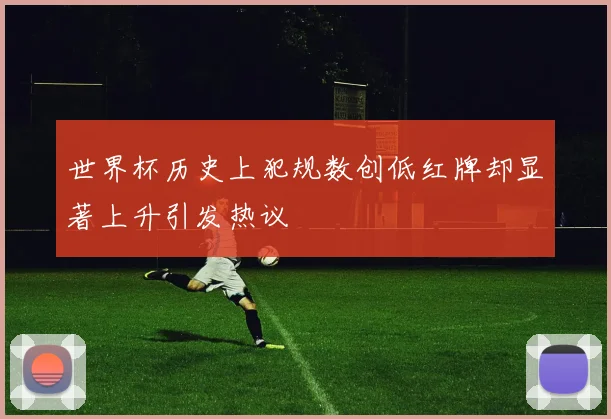 世界杯历史上犯规数创低红牌却显著上升引发热议